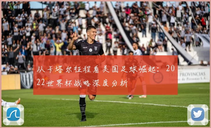从卡塔尔征程看美国足球崛起：2022世界杯战略深度分析