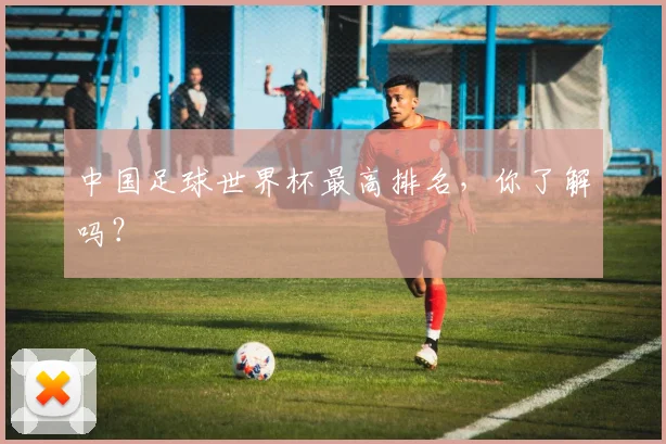 中国足球世界杯最高排名，你了解吗？