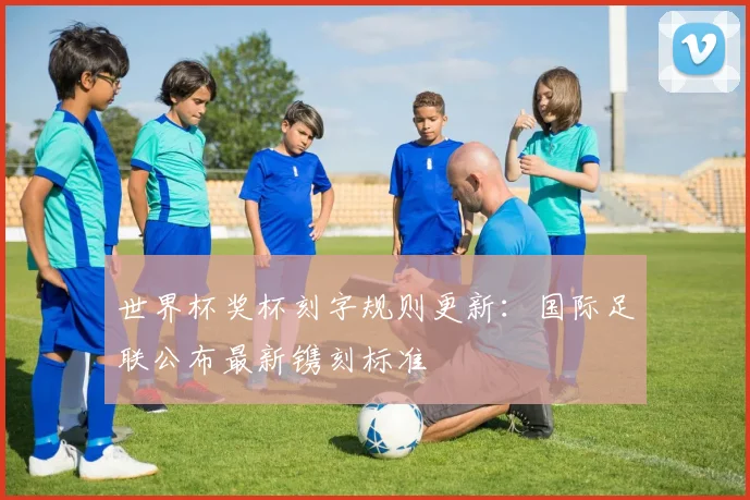 世界杯奖杯刻字规则更新:国际足联公布最新镌刻标准