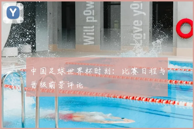 中国足球世界杯时刻：比赛日程与晋级前景评论