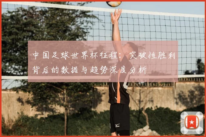 中国足球世界杯征程：突破性胜利背后的数据与趋势深度分析