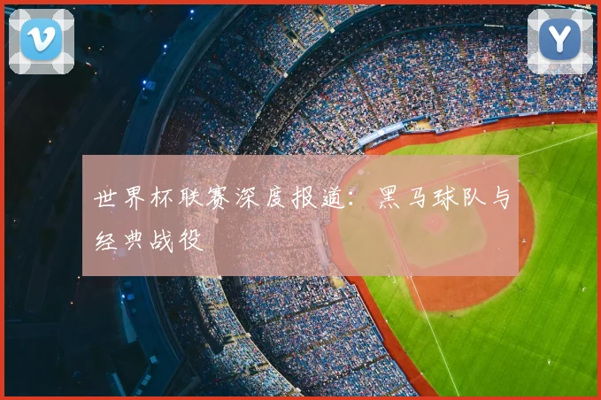 世界杯联赛深度报道:黑马球队与经典战役