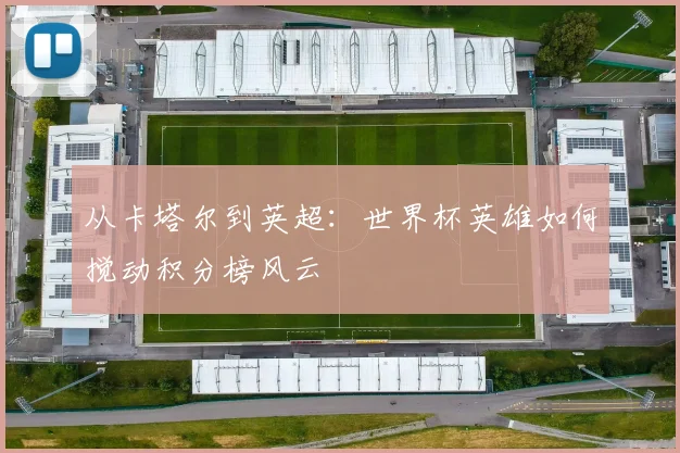从卡塔尔到英超：世界杯英雄如何搅动积分榜风云