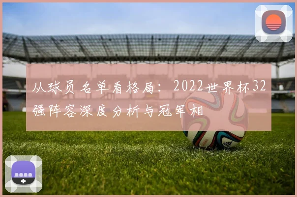 从球员名单看格局:2022世界杯32强阵容深度分析与冠军相