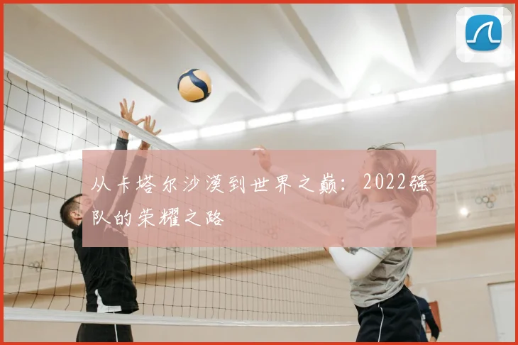 从卡塔尔沙漠到世界之巅：2022强队的荣耀之路