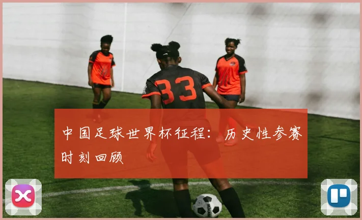 中国足球世界杯征程:历史性参赛时刻回顾