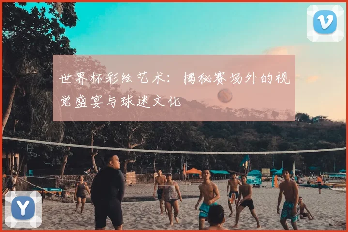世界杯彩绘艺术:揭秘赛场外的视觉盛宴与球迷文化