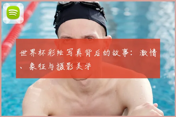 世界杯彩绘写真背后的故事:激情、象征与摄影美学