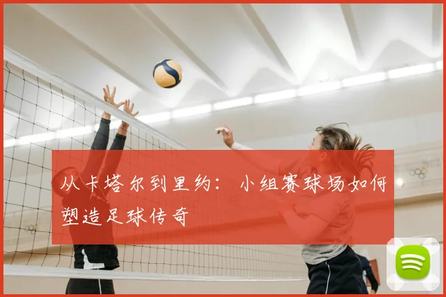 从卡塔尔到里约：小组赛球场如何塑造足球传奇