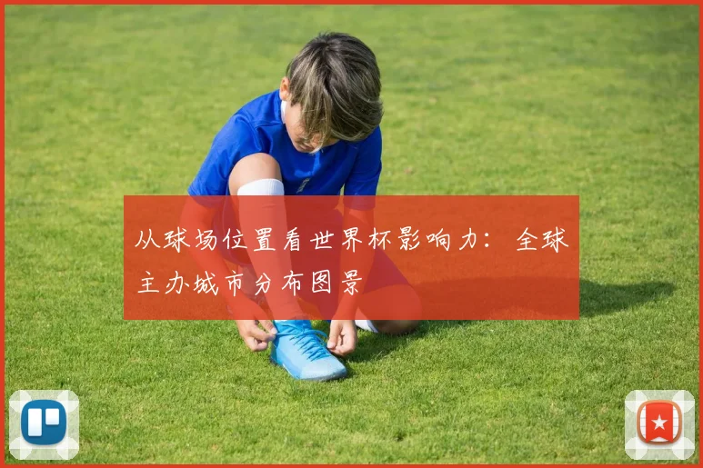 从球场位置看世界杯影响力:全球主办城市分布图景