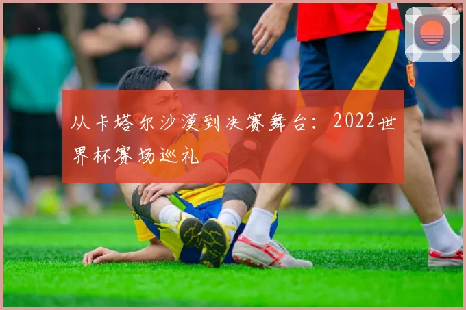 从卡塔尔沙漠到决赛舞台：2022世界杯赛场巡礼
