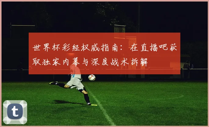 世界杯彩经权威指南:在直播吧获取独家内幕与深度战术拆解