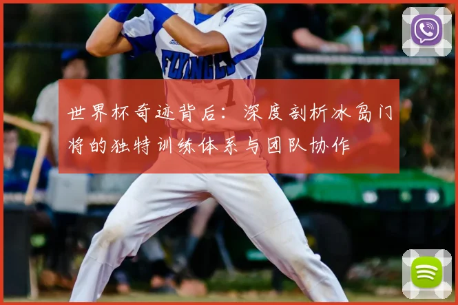 世界杯奇迹背后:深度剖析冰岛门将的独特训练体系与团队协作