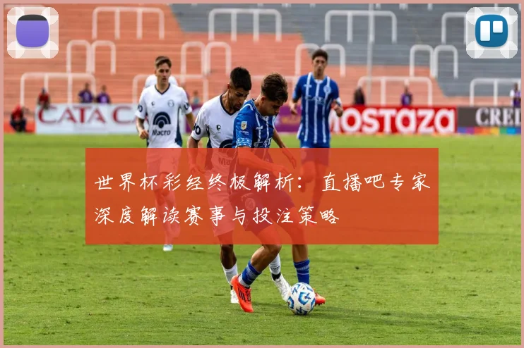 世界杯彩经终极解析:直播吧专家深度解读赛事与投注策略