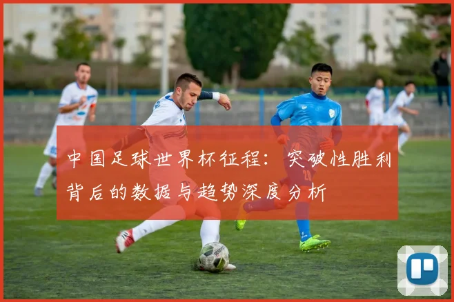 中国足球世界杯征程:突破性胜利背后的数据与趋势深度分析