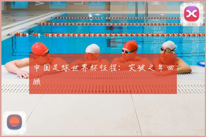 中国足球世界杯征程：突破之年回顾