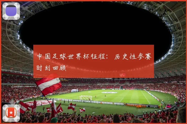 中国足球世界杯征程：历史性参赛时刻回顾