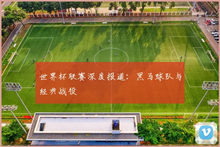 世界杯联赛深度报道：黑马球队与经典战役