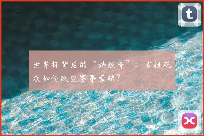 世界杯背后的“她经济”：女性观众如何改变赛事营销？