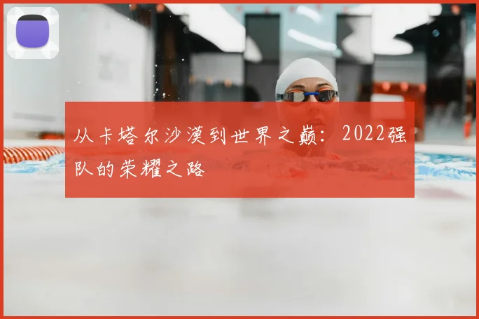 从卡塔尔沙漠到世界之巅:2022强队的荣耀之路