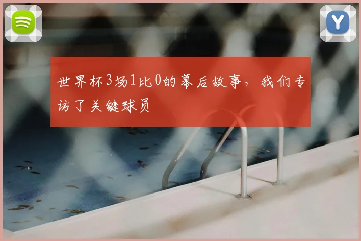 世界杯3场1比0的幕后故事,我们专访了关键球员