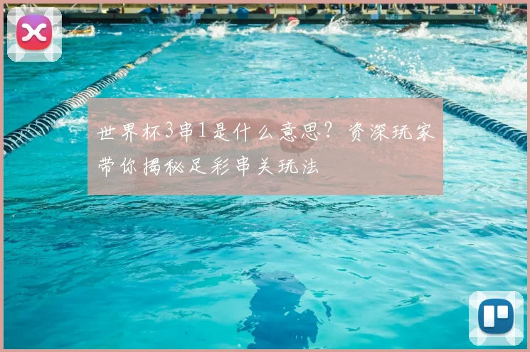 世界杯3串1是什么意思？资深玩家带你揭秘足彩串关玩法