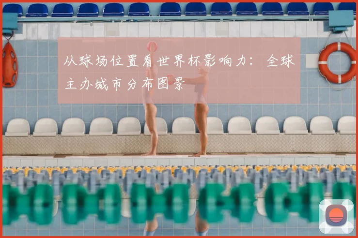 从球场位置看世界杯影响力：全球主办城市分布图景