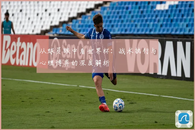 从球员眼中看世界杯：战术执行与心理博弈的深度解析