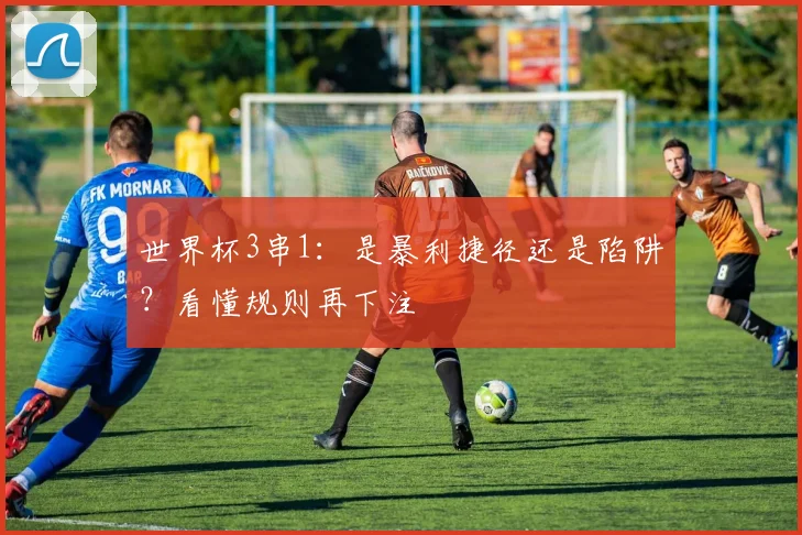 世界杯3串1:是暴利捷径还是陷阱?看懂规则再下注