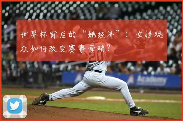 世界杯背后的“她经济”：女性观众如何改变赛事营销？
