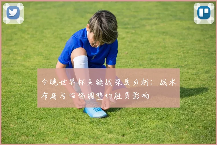 今晚世界杯关键战深度分析：战术布局与临场调整的胜负影响