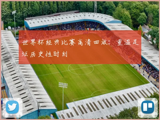 世界杯经典比赛高清回放：重温足坛历史性时刻