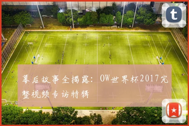 幕后故事全揭露：OW世界杯2017完整视频专访特辑