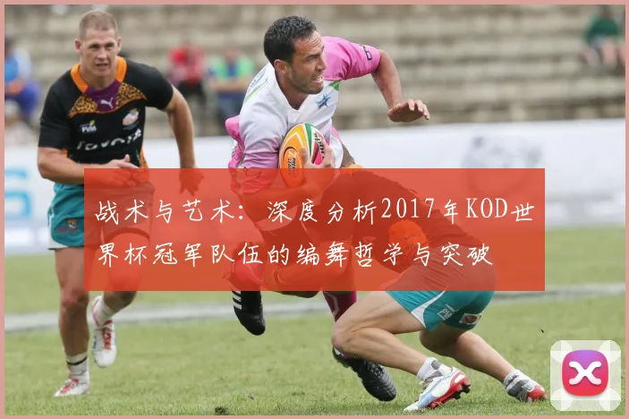 战术与艺术：深度分析2017年KOD世界杯冠军队伍的编舞哲学与突破