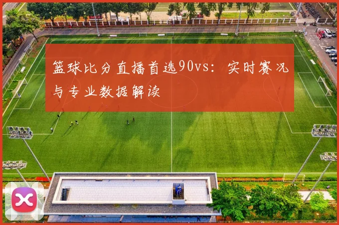 篮球比分直播首选90vs：实时赛况与专业数据解读