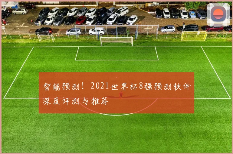 智能预测！2021世界杯8强预测软件深度评测与推荐