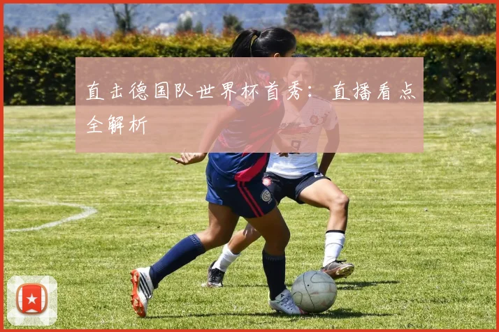 直击德国队世界杯首秀：直播看点全解析