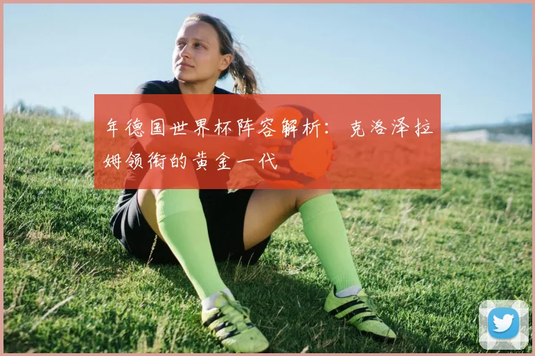年德国世界杯阵容解析：克洛泽拉姆领衔的黄金一代