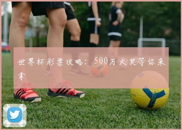 世界杯彩票攻略：500万大奖等你来拿
